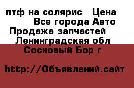 птф на солярис › Цена ­ 1 500 - Все города Авто » Продажа запчастей   . Ленинградская обл.,Сосновый Бор г.